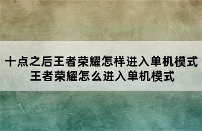 十点之后王者荣耀怎样进入单机模式 王者荣耀怎么进入单机模式